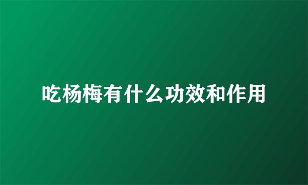 吃杨梅有什么功效和作用