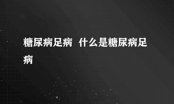 糖尿病足病  什么是糖尿病足病