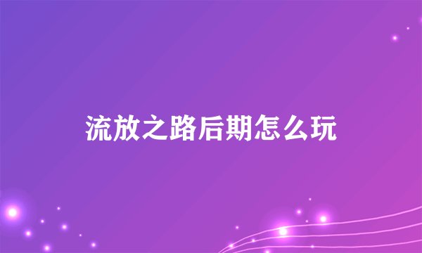 流放之路后期怎么玩