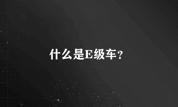 什么是E级车？