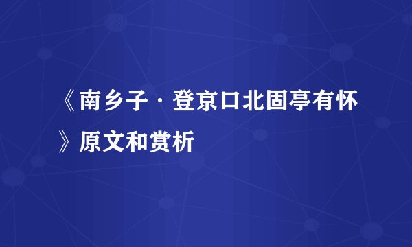 《南乡子·登京口北固亭有怀》原文和赏析