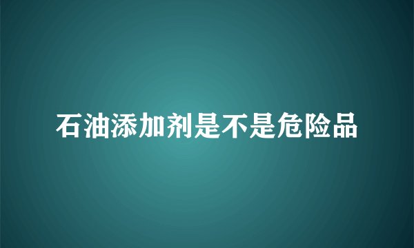 石油添加剂是不是危险品