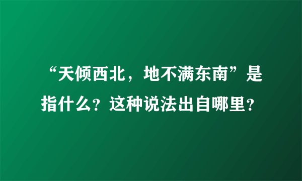 “天倾西北，地不满东南”是指什么？这种说法出自哪里？