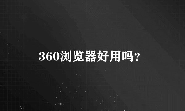 360浏览器好用吗？