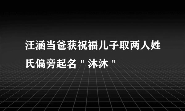 汪涵当爸获祝福儿子取两人姓氏偏旁起名"沐沐"