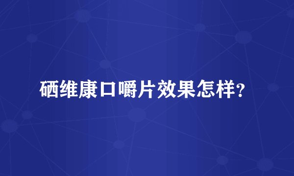硒维康口嚼片效果怎样？