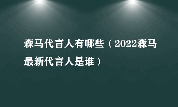 森马代言人有哪些（2022森马最新代言人是谁）