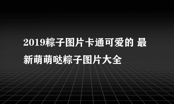 2019粽子图片卡通可爱的 最新萌萌哒粽子图片大全