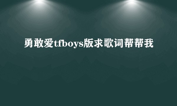 勇敢爱tfboys版求歌词帮帮我