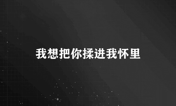 我想把你揉进我怀里