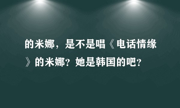 的米娜，是不是唱《电话情缘》的米娜？她是韩国的吧？