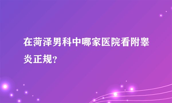 在菏泽男科中哪家医院看附睾炎正规？