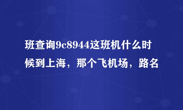 班查询9c8944这班机什么时候到上海，那个飞机场，路名