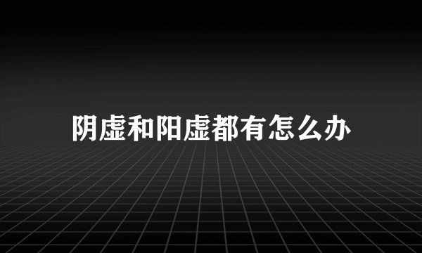 阴虚和阳虚都有怎么办