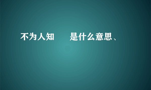 不为人知      是什么意思、