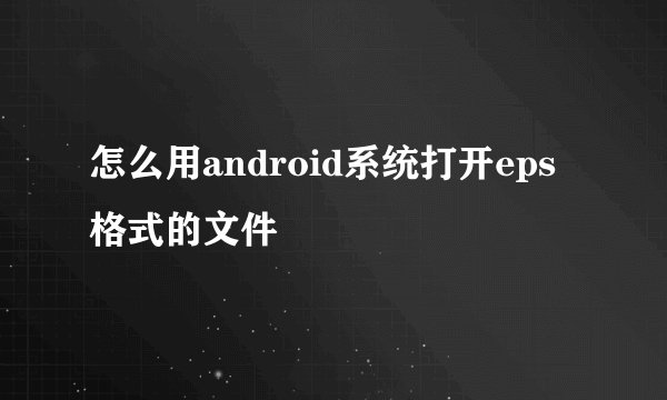 怎么用android系统打开eps格式的文件