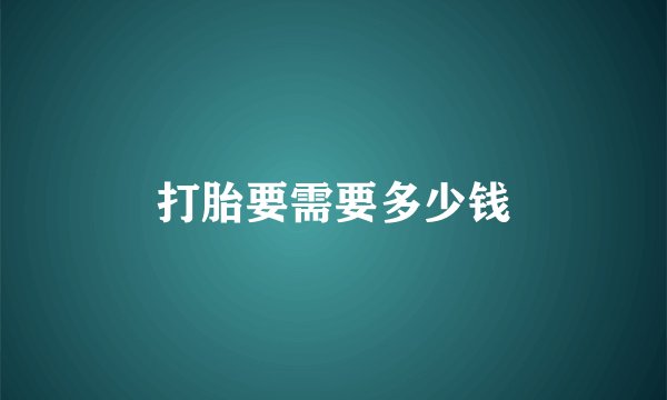 打胎要需要多少钱