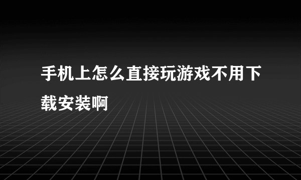 手机上怎么直接玩游戏不用下载安装啊