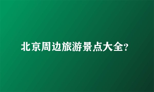 北京周边旅游景点大全？