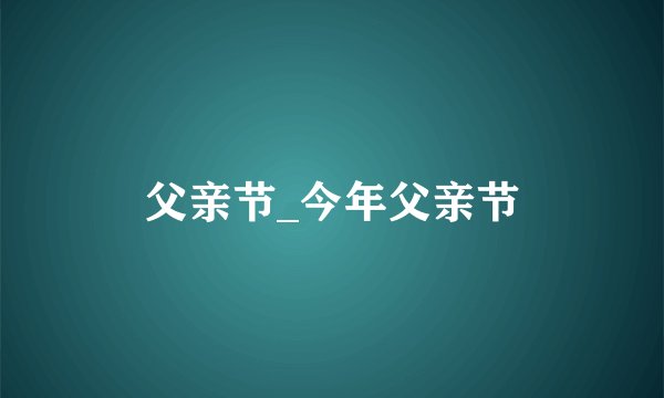 父亲节_今年父亲节