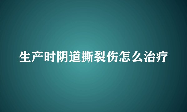 生产时阴道撕裂伤怎么治疗