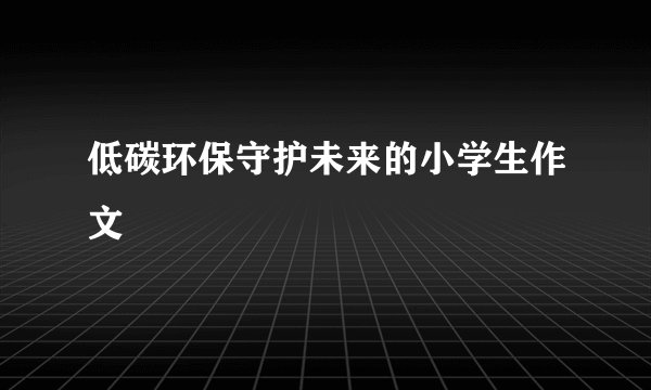 低碳环保守护未来的小学生作文