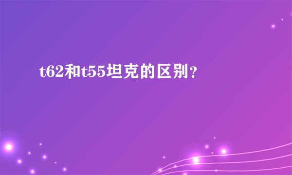 t62和t55坦克的区别？
