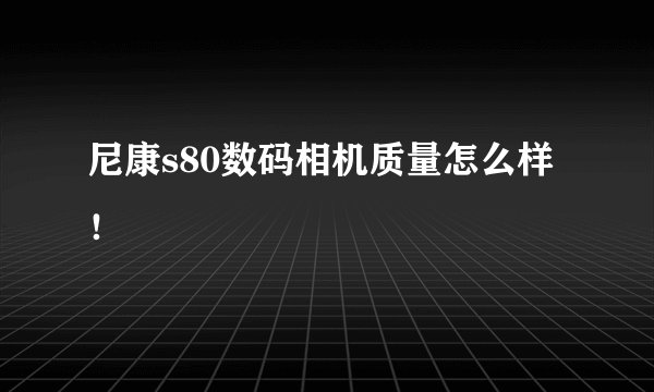 尼康s80数码相机质量怎么样！