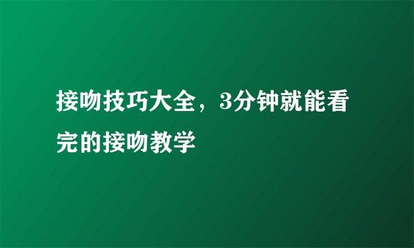 接吻技巧大全，3分钟就能看完的接吻教学