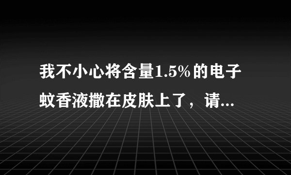 我不小心将含量1.5%的电子蚊香液撒在皮肤上了，请问有什么危害吗？我不小心将含量1.5%的电子蚊香液撒在皮肤上了，请问有什么危害吗？