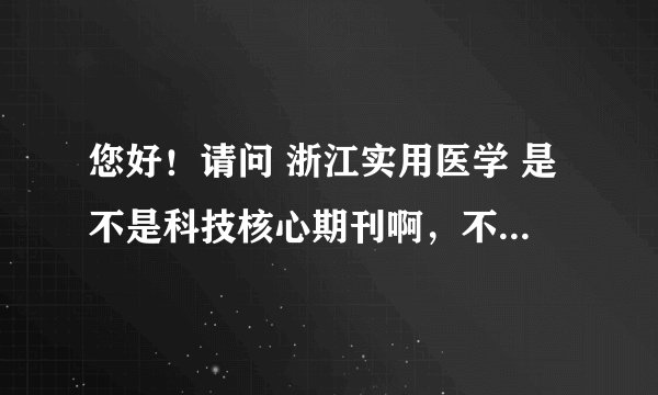 您好！请问 浙江实用医学 是不是科技核心期刊啊，不知道可否予以解答？！