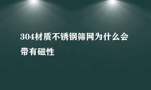 304材质不锈钢筛网为什么会带有磁性