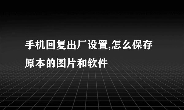 手机回复出厂设置,怎么保存原本的图片和软件