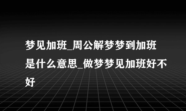 梦见加班_周公解梦梦到加班是什么意思_做梦梦见加班好不好