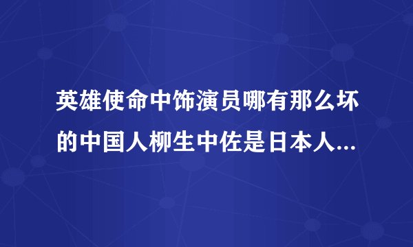英雄使命中饰演员哪有那么坏的中国人柳生中佐是日本人的种吗?