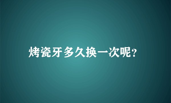 烤瓷牙多久换一次呢？