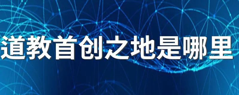 道教首创之地是哪里 道教首创之地的简介