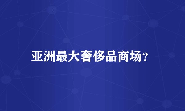 亚洲最大奢侈品商场？