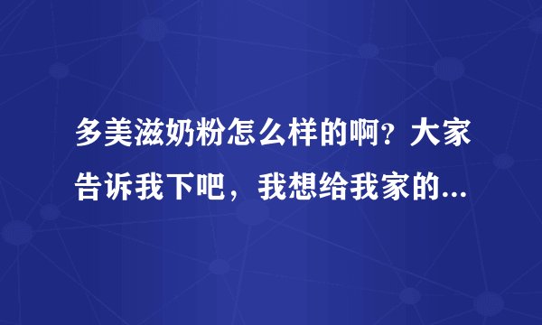 多美滋奶粉怎么样的啊？大家告诉我下吧，我想给我家的宝宝买奶...