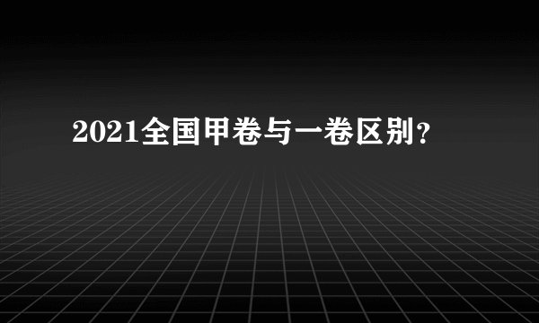 2021全国甲卷与一卷区别？