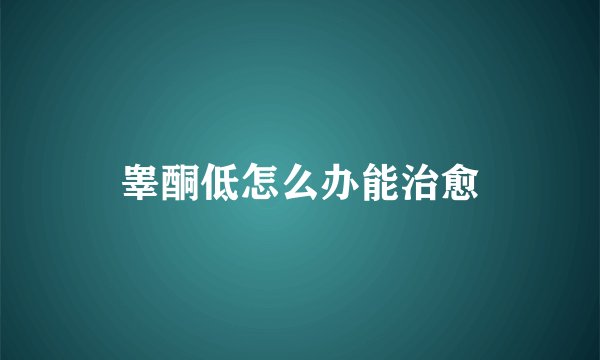 睾酮低怎么办能治愈