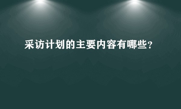 采访计划的主要内容有哪些？