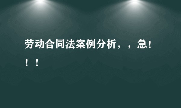 劳动合同法案例分析,,急!!!