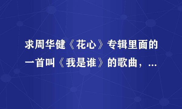 求周华健《花心》专辑里面的一首叫《我是谁》的歌曲，歌词开始是：我是谁 每个清醒的早晨 角色该怎么扮演
