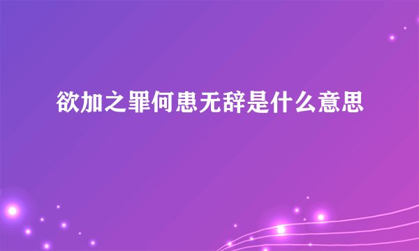 欲加之罪何患无辞是什么意思