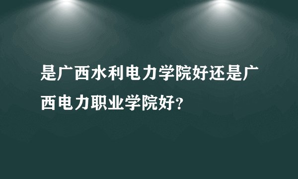 是广西水利电力学院好还是广西电力职业学院好？