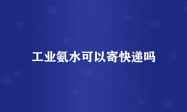 工业氨水可以寄快递吗