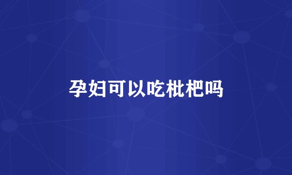 孕妇可以吃枇杷吗