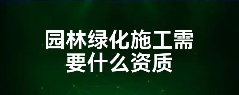 园林绿化施工需要什么资质