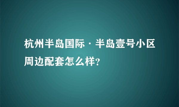 杭州半岛国际·半岛壹号小区周边配套怎么样？